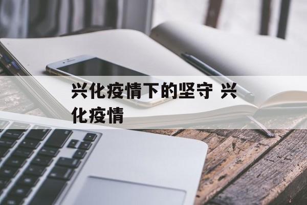 兴化疫情下的坚守 兴化疫情